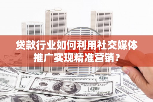 兴县贷款行业如何利用社交媒体推广实现精准营销？
