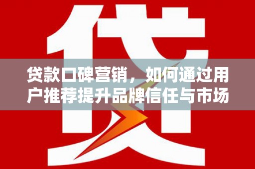 福兴贷款口碑营销，如何通过用户推荐提升品牌信任与市场份额