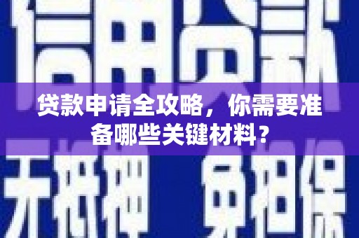 平南贷款申请全攻略，你需要准备哪些关键材料？