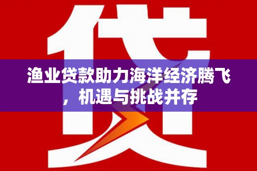 从化渔业贷款助力海洋经济腾飞，机遇与挑战并存