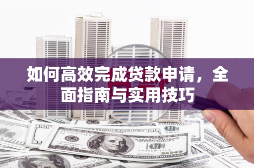 乡城如何高效完成贷款申请，全面指南与实用技巧