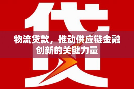 宁晋物流贷款，推动供应链金融创新的关键力量