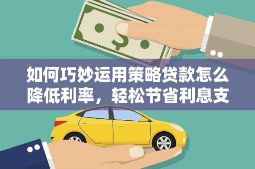 邓州如何巧妙运用策略贷款怎么降低利率，轻松节省利息支出