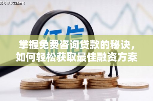 清河掌握免费咨询贷款的秘诀，如何轻松获取最佳融资方案