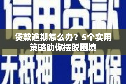 开江贷款逾期怎么办？5个实用策略助你摆脱困境