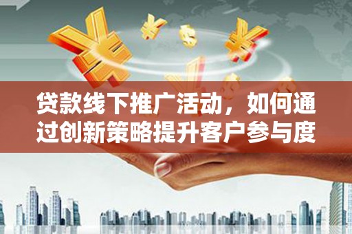 监利贷款线下推广活动，如何通过创新策略提升客户参与度
