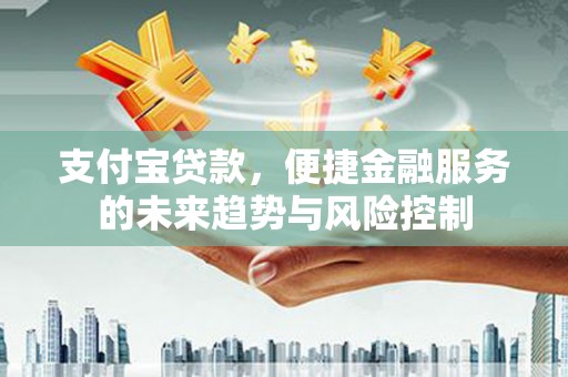 从化支付宝贷款，便捷金融服务的未来趋势与风险控制