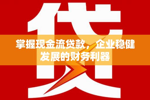 安县掌握现金流贷款，企业稳健发展的财务利器