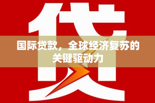 乳源国际贷款，全球经济复苏的关键驱动力