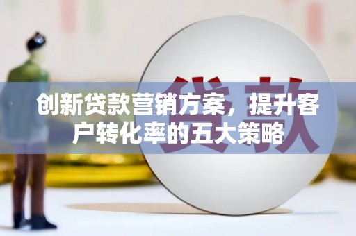清丰创新贷款营销方案，提升客户转化率的五大策略