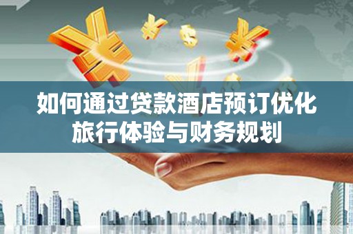 鄱阳如何通过贷款酒店预订优化旅行体验与财务规划