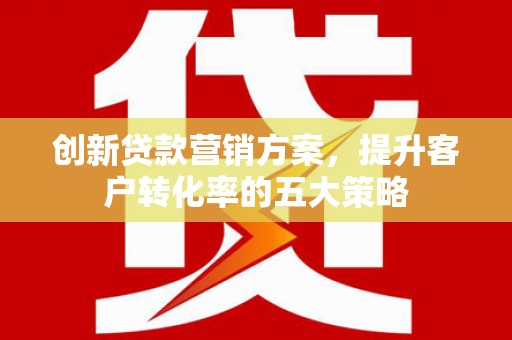 乌恰创新贷款营销方案，提升客户转化率的五大策略