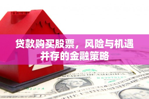 夏邑贷款购买股票，风险与机遇并存的金融策略