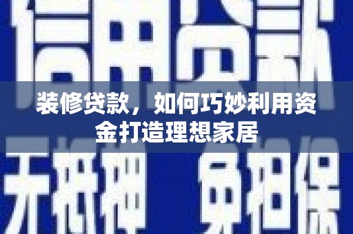 新会装修贷款，如何巧妙利用资金打造理想家居