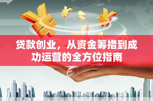 右江贷款创业，从资金筹措到成功运营的全方位指南