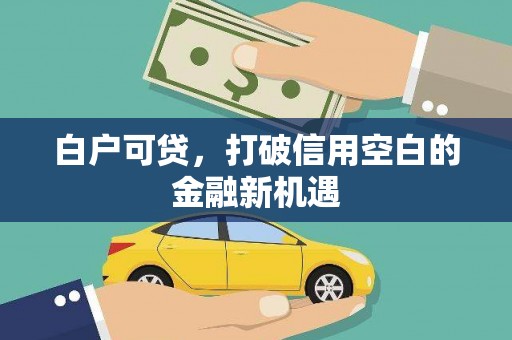 吉隆白户可贷，打破信用空白的金融新机遇