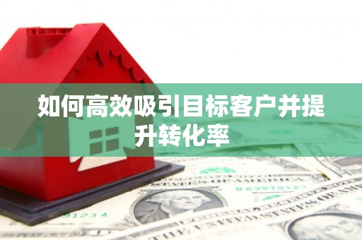根河如何高效吸引目标客户并提升转化率