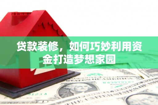 光明新区贷款装修，如何巧妙利用资金打造梦想家园