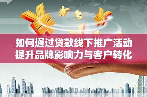 科尔沁左翼后旗如何通过贷款线下推广活动提升品牌影响力与客户转化率