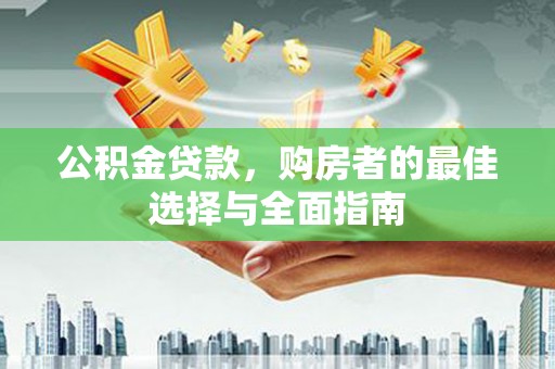 大里公积金贷款，购房者的最佳选择与全面指南