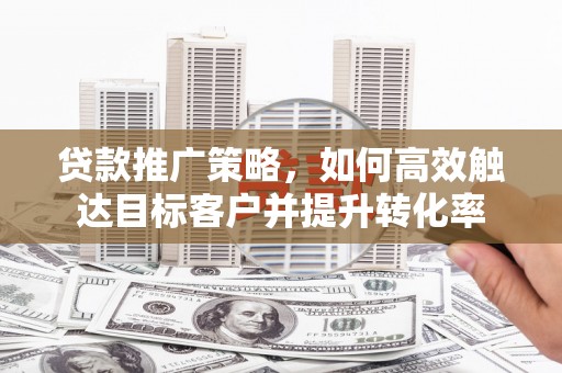 乡宁贷款推广策略，如何高效触达目标客户并提升转化率