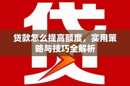 高邑贷款怎么提高额度，实用策略与技巧全解析