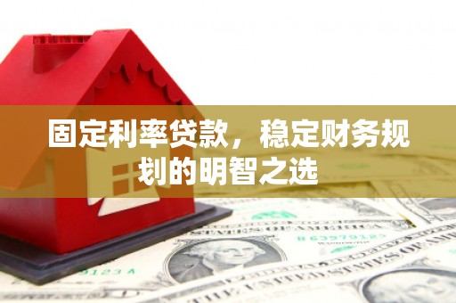 信阳固定利率贷款，稳定财务规划的明智之选