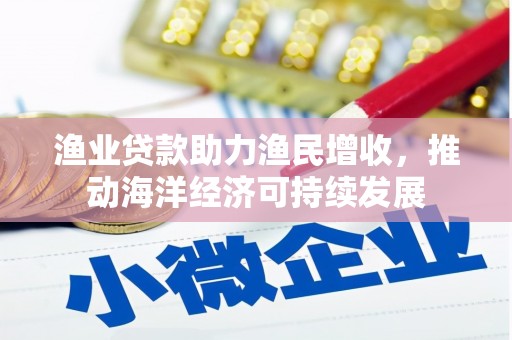 合作渔业贷款助力渔民增收，推动海洋经济可持续发展