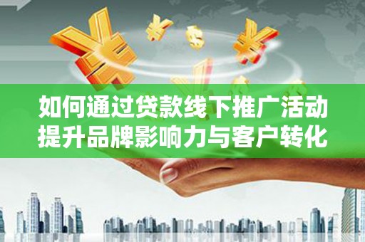 高唐如何通过贷款线下推广活动提升品牌影响力与客户转化率