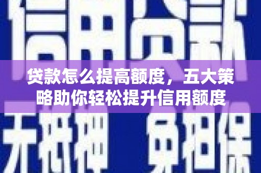 武进贷款怎么提高额度，五大策略助你轻松提升信用额度