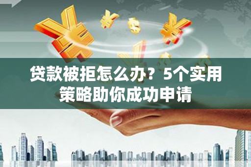 余杭贷款被拒怎么办？5个实用策略助你成功申请