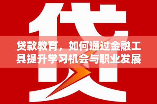 八公山贷款教育，如何通过金融工具提升学习机会与职业发展