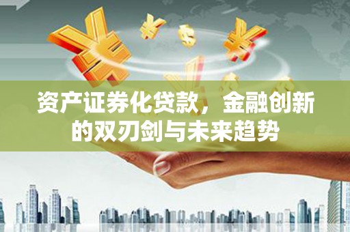 忻府资产证券化贷款，金融创新的双刃剑与未来趋势