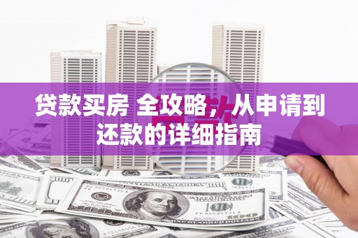索县贷款买房 全攻略，从申请到还款的详细指南