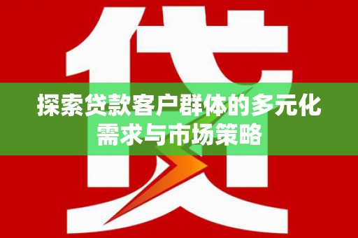 蚌埠探索贷款客户群体的多元化需求与市场策略