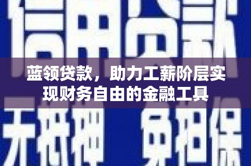 华容蓝领贷款，助力工薪阶层实现财务自由的金融工具