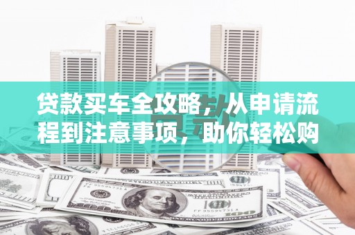 徽县贷款买车全攻略，从申请流程到注意事项，助你轻松购车