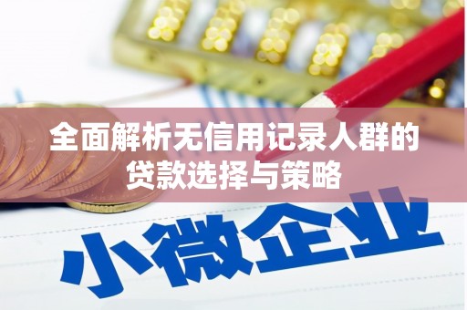 峡江全面解析无信用记录人群的贷款选择与策略